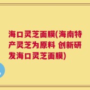 海口灵芝面膜(海南特产灵芝为原料 创新研发海口灵芝面膜)