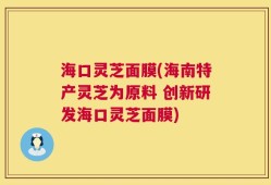 海口灵芝面膜(海南特产灵芝为原料 创新研发海口灵芝面膜)
