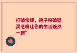 打破常规，孢子粉破壁灵芝粉让你的生活焕然一新”