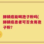 肺鳞癌能喝孢子粉吗(肺鳞癌患者可否食用孢子粉？