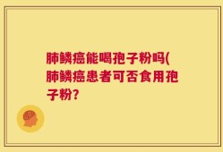 肺鳞癌能喝孢子粉吗(肺鳞癌患者可否食用孢子粉？
