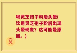 喝灵芝孢子粉后头晕(饮用灵芝孢子粉后出现头晕现象？这可能是原因。)