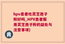 hpv患者吃灵芝孢子粉好吗_HPV患者服用灵芝孢子粉的益处与注意事项)