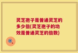 灵芝孢子是普通灵芝的多少倍(灵芝孢子的功效是普通灵芝的倍数)