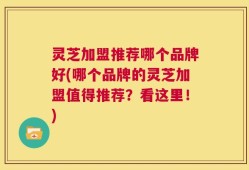 灵芝加盟推荐哪个品牌好(哪个品牌的灵芝加盟值得推荐？看这里！)