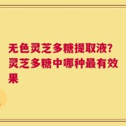 无色灵芝多糖提取液？灵芝多糖中哪种最有效果
