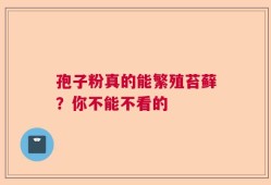 孢子粉真的能繁殖苔藓？你不能不看的