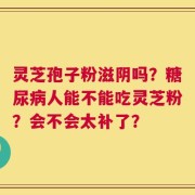 灵芝孢子粉滋阴吗？糖尿病人能不能吃灵芝粉？会不会太补了？