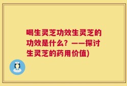 喝生灵芝功效生灵芝的功效是什么？——探讨生灵芝的药用价值)