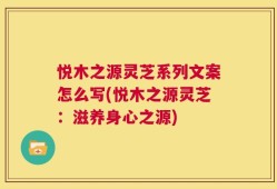 悦木之源灵芝系列文案怎么写(悦木之源灵芝：滋养身心之源)