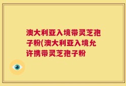 澳大利亚入境带灵芝孢子粉(澳大利亚入境允许携带灵芝孢子粉