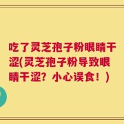 吃了灵芝孢子粉眼睛干涩(灵芝孢子粉导致眼睛干涩？小心误食！)