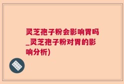 灵芝孢子粉会影响胃吗_灵芝孢子粉对胃的影响分析)