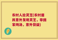 农村人捡灵芝(农村居民意外发现灵芝，带回家炖汤，意外获益)