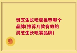 灵芝生长喷雾推荐哪个品牌(推荐几款有效的灵芝生长喷雾品牌)