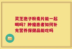 灵芝孢子粉麦片能一起喝吗？肿瘤患者如何补充营养保健品能吃吗
