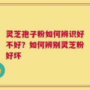 灵芝孢子粉如何辨识好不好？如何辨别灵芝粉好坏