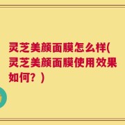 灵芝美颜面膜怎么样(灵芝美颜面膜使用效果如何？)