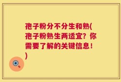 孢子粉分不分生和熟(孢子粉熟生两适宜？你需要了解的关键信息！)