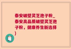 泰安破壁灵芝孢子粉_泰安高品质破壁灵芝孢子粉，健康养生新选择)