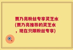 贾乃亮粉丝专享灵芝水(贾乃亮推荐的灵芝水，现在只限粉丝专享)