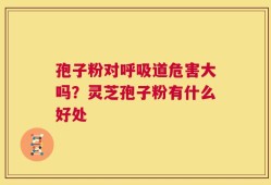 孢子粉对呼吸道危害大吗？灵芝孢子粉有什么好处