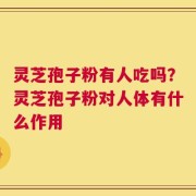 灵芝孢子粉有人吃吗？灵芝孢子粉对人体有什么作用