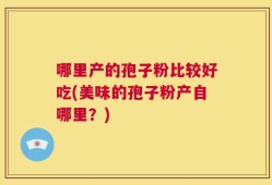 哪里产的孢子粉比较好吃(美味的孢子粉产自哪里？)