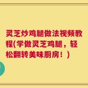 灵芝炒鸡腿做法视频教程(学做灵芝鸡腿，轻松翻转美味厨房！)