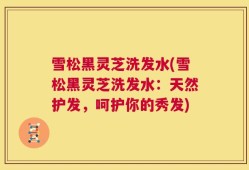 雪松黑灵芝洗发水(雪松黑灵芝洗发水：天然护发，呵护你的秀发)
