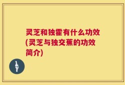 灵芝和独霍有什么功效(灵芝与独交蕉的功效简介)