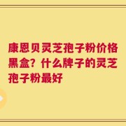 康恩贝灵芝孢子粉价格黑盒？什么牌子的灵芝孢子粉最好
