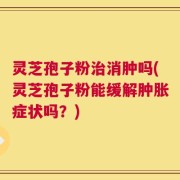 灵芝孢子粉治消肿吗(灵芝孢子粉能缓解肿胀症状吗？)