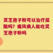 灵芝孢子粉可以治疗尿酸吗？痛风病人能吃灵芝孢子粉吗
