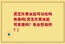 灵芝片煮水后可以吃吗有毒吗(灵芝片煮水后可食用吗？安全性如何？)