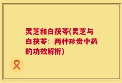 灵芝和白茯苓(灵芝与白茯苓：两种珍贵中药的功效解析)
