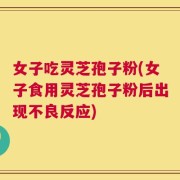 女子吃灵芝孢子粉(女子食用灵芝孢子粉后出现不良反应)