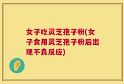 女子吃灵芝孢子粉(女子食用灵芝孢子粉后出现不良反应)