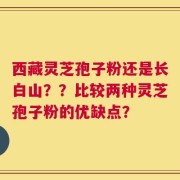 西藏灵芝孢子粉还是长白山？？比较两种灵芝孢子粉的优缺点？