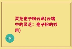 灵芝孢子粉云彩(云端中的灵芝：孢子粉的妙用)