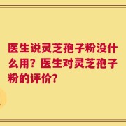 医生说灵芝孢子粉没什么用？医生对灵芝孢子粉的评价？