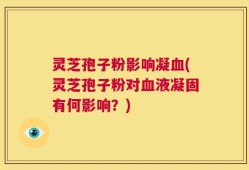 灵芝孢子粉影响凝血(灵芝孢子粉对血液凝固有何影响？)