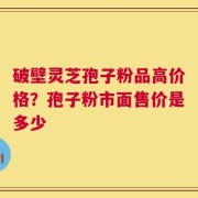 破壁灵芝孢子粉品高价格？孢子粉市面售价是多少
