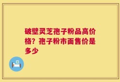 破壁灵芝孢子粉品高价格？孢子粉市面售价是多少