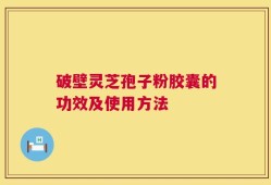 破壁灵芝孢子粉胶囊的功效及使用方法