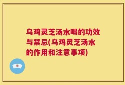 乌鸡灵芝汤水喝的功效与禁忌(乌鸡灵芝汤水的作用和注意事项)