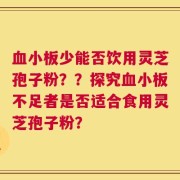 血小板少能否饮用灵芝孢子粉？？探究血小板不足者是否适合食用灵芝孢子粉？