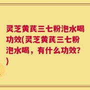 灵芝黄芪三七粉泡水喝功效(灵芝黄芪三七粉泡水喝，有什么功效？)