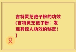 吉特灵芝孢子粉的功效(吉特灵芝孢子粉：发现其惊人功效的秘密！)
