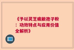 《予以灵芝疲敝孢子粉：功效特点与应用价值全解析》
